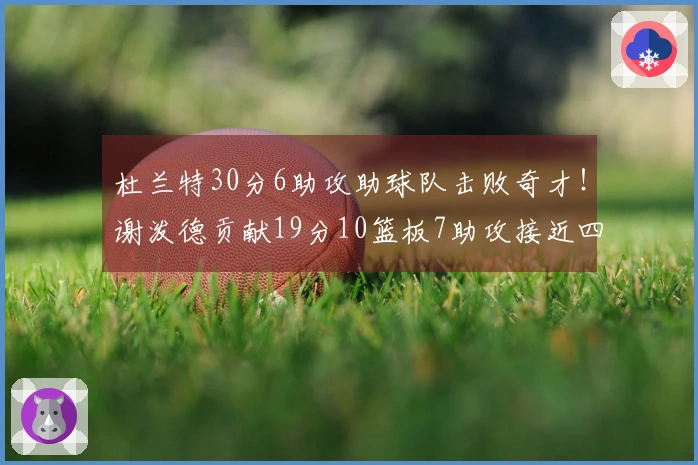 杜兰特30分6助攻助球队击败奇才！谢泼德贡献19分10篮板7助攻接近四双，伊森遭驱逐，阿门因伤退场
