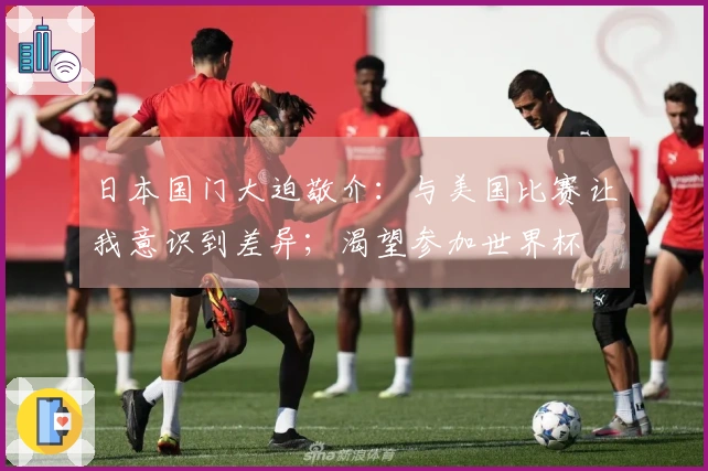 日本国门大迫敬介：与美国比赛让我意识到差异；渴望参加世界杯