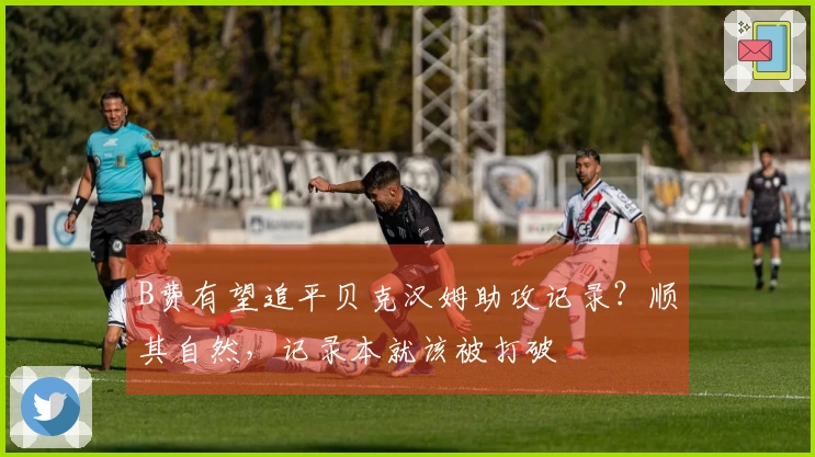 B费有望追平贝克汉姆助攻记录？顺其自然，记录本就该被打破