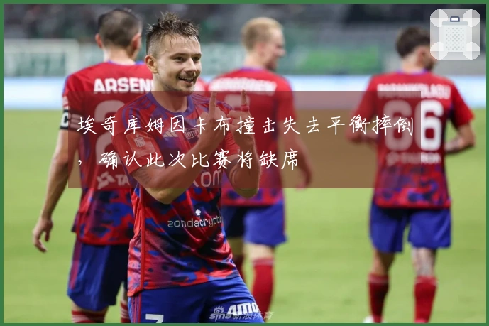 埃奇库姆因卡布撞击失去平衡摔倒，确认此次比赛将缺席