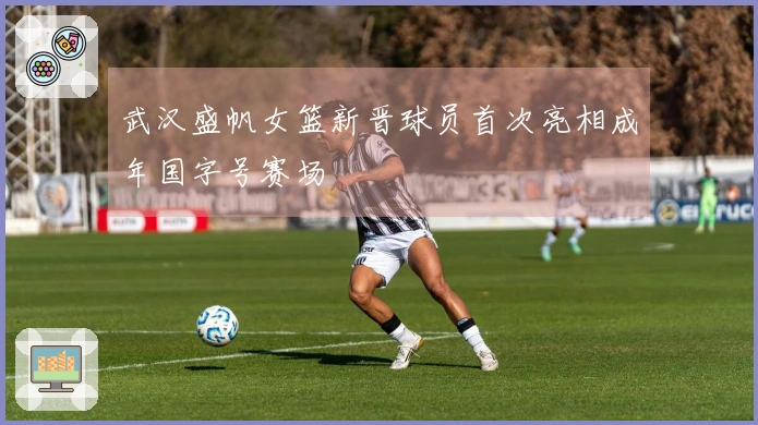 武汉盛帆女篮新晋球员首次亮相成年国字号赛场