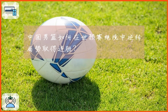 中国男篮如何在世预赛绝境中逆转局势取得连胜？