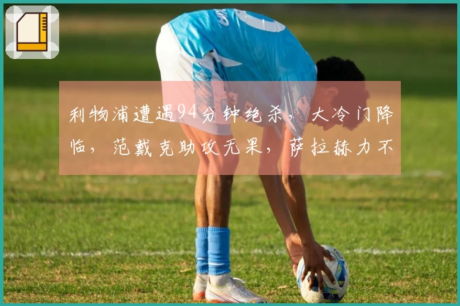 利物浦遭遇94分钟绝杀，大冷门降临，范戴克助攻无果，萨拉赫力不从心