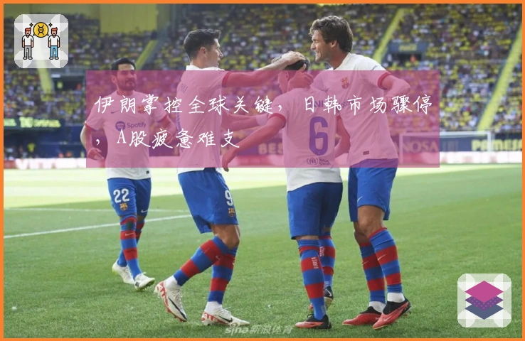 伊朗掌控全球关键，日韩市场骤停，A股疲惫难支