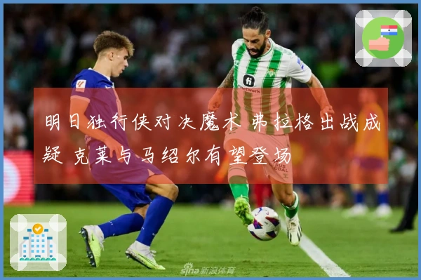 明日独行侠对决魔术 弗拉格出战成疑 克莱与马绍尔有望登场