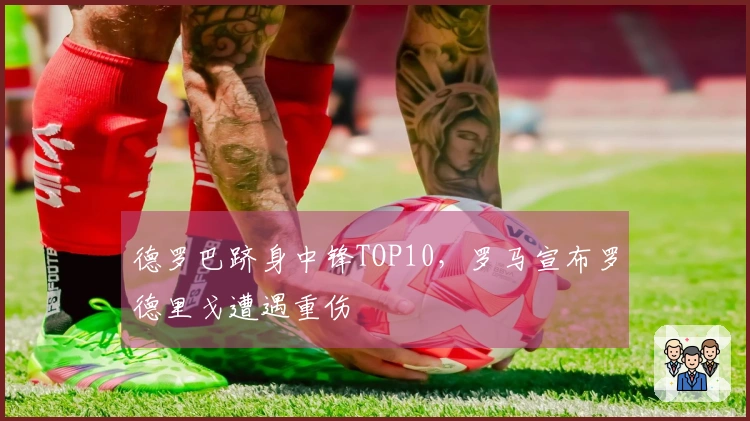 德罗巴跻身中锋TOP10，罗马宣布罗德里戈遭遇重伤