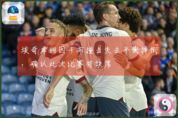 埃奇库姆因卡布撞击失去平衡摔倒，确认此次比赛将缺席