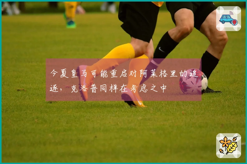 今夏皇马可能重启对阿莱格里的追逐，克洛普同样在考虑之中