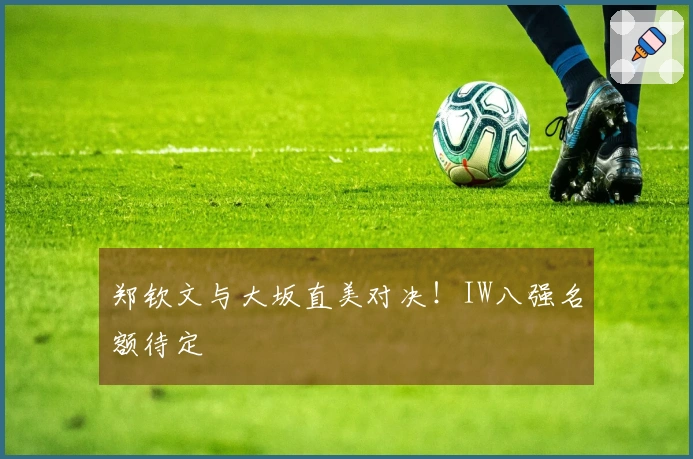 郑钦文与大坂直美对决！IW八强名额待定