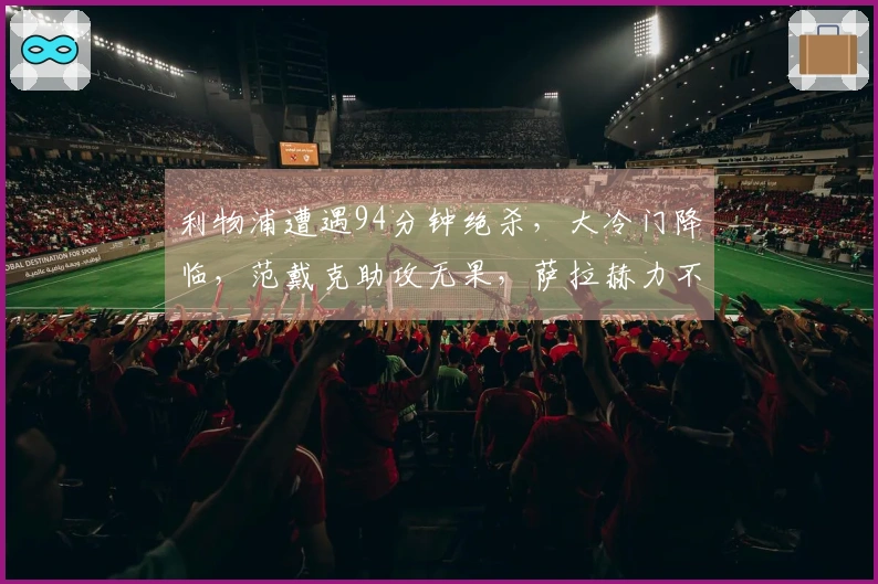 利物浦遭遇94分钟绝杀，大冷门降临，范戴克助攻无果，萨拉赫力不从心