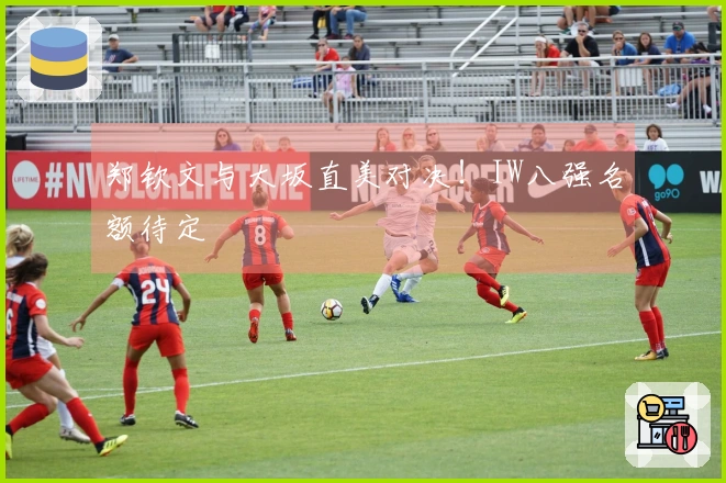 郑钦文与大坂直美对决！IW八强名额待定