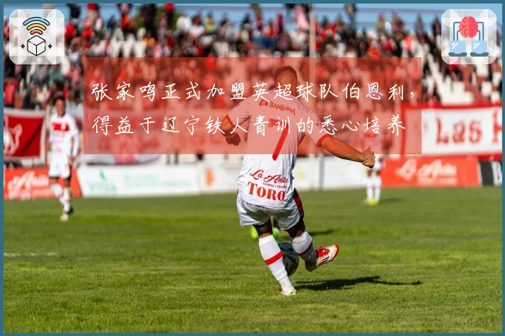 张家鸣正式加盟英超球队伯恩利，得益于辽宁铁人青训的悉心培养