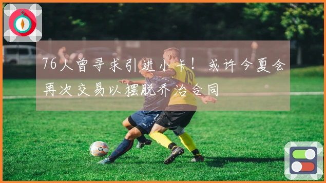 76人曾寻求引进小卡！或许今夏会再次交易以摆脱乔治合同