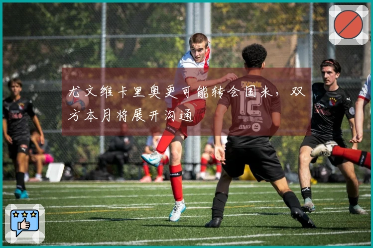 尤文维卡里奥更可能转会国米，双方本月将展开沟通