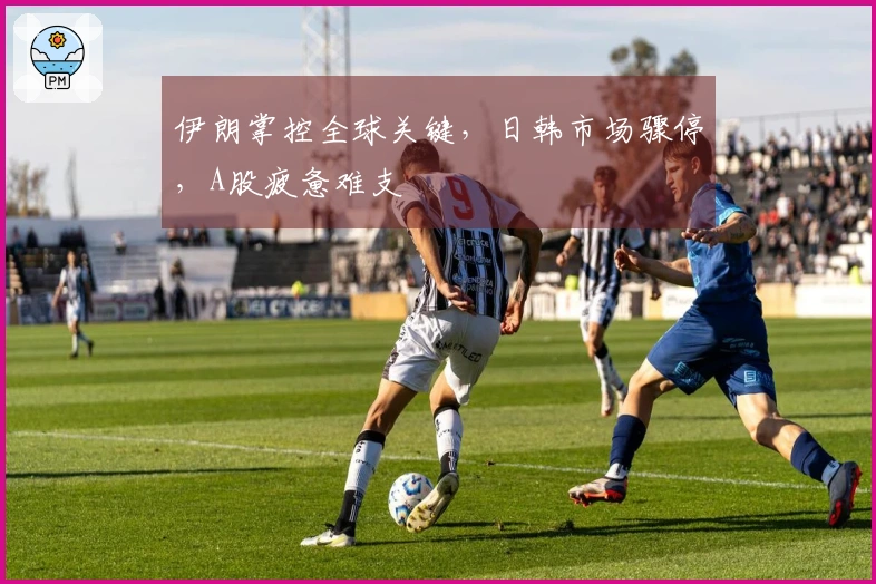 伊朗掌控全球关键，日韩市场骤停，A股疲惫难支