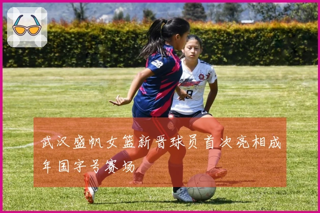 武汉盛帆女篮新晋球员首次亮相成年国字号赛场