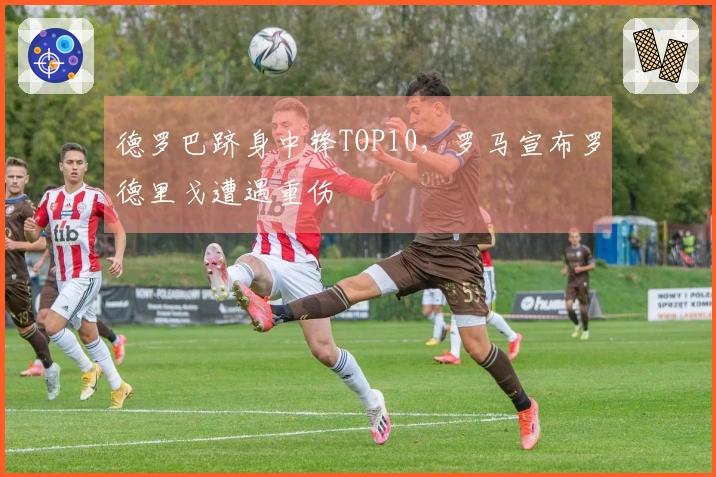 德罗巴跻身中锋TOP10，罗马宣布罗德里戈遭遇重伤