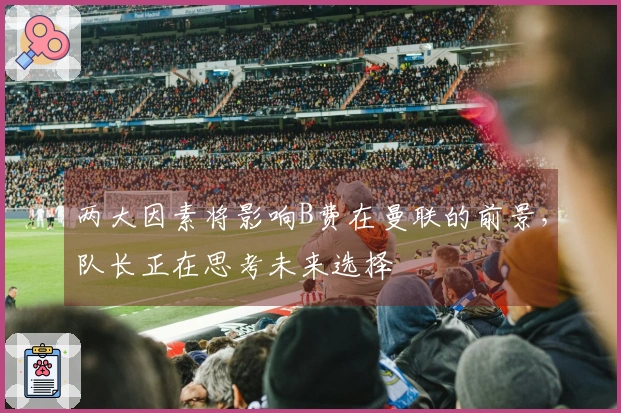 两大因素将影响B费在曼联的前景，队长正在思考未来选择
