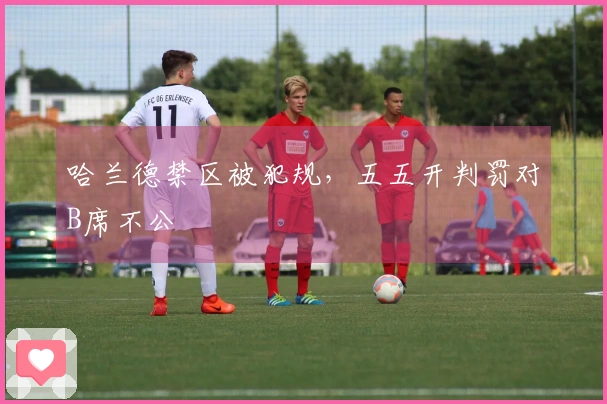 哈兰德禁区被犯规，五五开判罚对B席不公