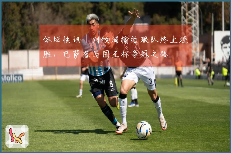 体坛快讯｜利物浦输给狼队终止连胜，巴萨落马国王杯争冠之路