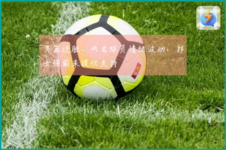 男篮连胜，两名球员情绪波动，郭士强前来提供支持