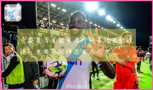 今夏皇马可能重启对阿莱格里的追逐，克洛普同样在考虑之中